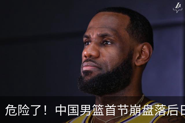 危险了！中国男篮首节崩盘落后日本13分，三分5中1篮板也抢不过