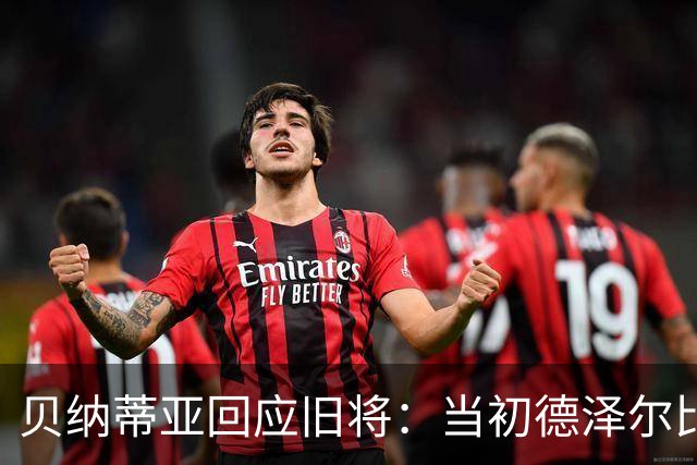 贝纳蒂亚回应旧将：当初德泽尔比施压要求续约你，但之后你松懈了
